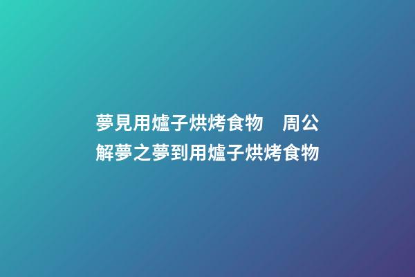 夢見用爐子烘烤食物　周公解夢之夢到用爐子烘烤食物